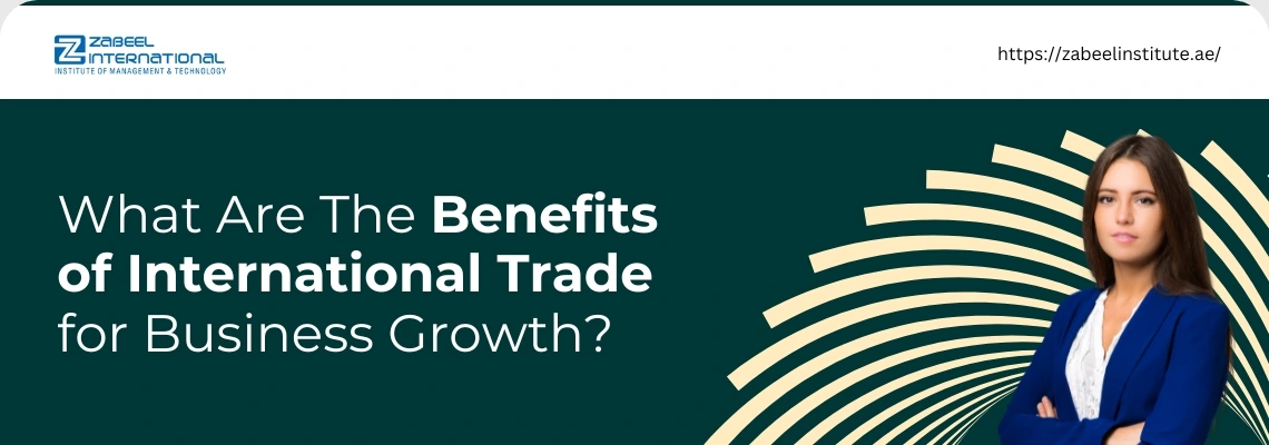 A banner with a professional and modern design. The background is a dark teal color with a white and gold wave-like pattern on the bottom right. The top of the banner is a thin white strip containing the Zabeel International Institute of Management & Technology logo on the left and the website "https://zabeelinstitute.ae/" on the right. The main body of the banner has the question "What Are The Benefits of International Trade for Business Growth?". The word "Benefits" is bolded and highlighted in a light yellow. On the right, a confident-looking woman in a blue blazer and white blouse is posing with her arms crossed. The overall feel is professional and informative.